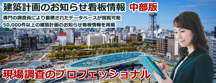 建築計画お知らせ看板情報 中部版 専門の調査員により蓄積されたデータベースが閲覧可能 50,000件以上の建築計画お知らせ看板情報を掲載 現場調査のプロフェッショナル