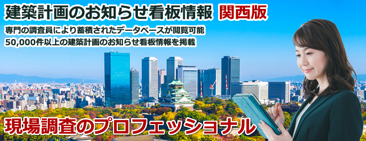 建築計画お知らせ看板情報 関西版 専門の調査員により蓄積されたデータベースが閲覧可能 50,000件以上の建築計画お知らせ看板情報を掲載 現場調査のプロフェッショナル