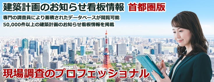 建築計画お知らせ看板情報 首都圏版 専門の調査員により蓄積されたデータベースが閲覧可能 50,000件以上の建築計画お知らせ看板情報を掲載 現場調査のプロフェッショナル